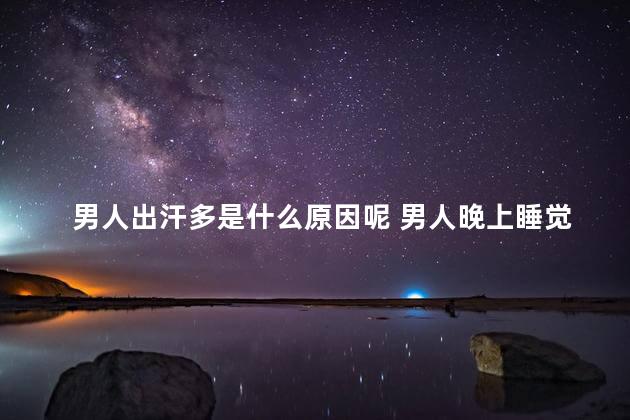 男人出汗多是什么原因呢 男人晚上睡觉出汗原因